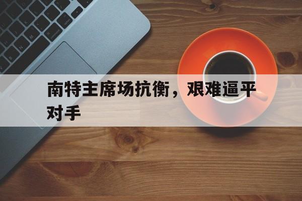 关于南特主席场抗衡，艰难逼平对手的信息