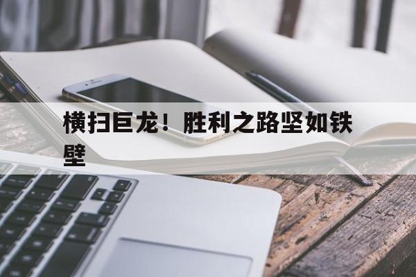 开云官网-横扫巨龙！胜利之路坚如铁壁的简单介绍